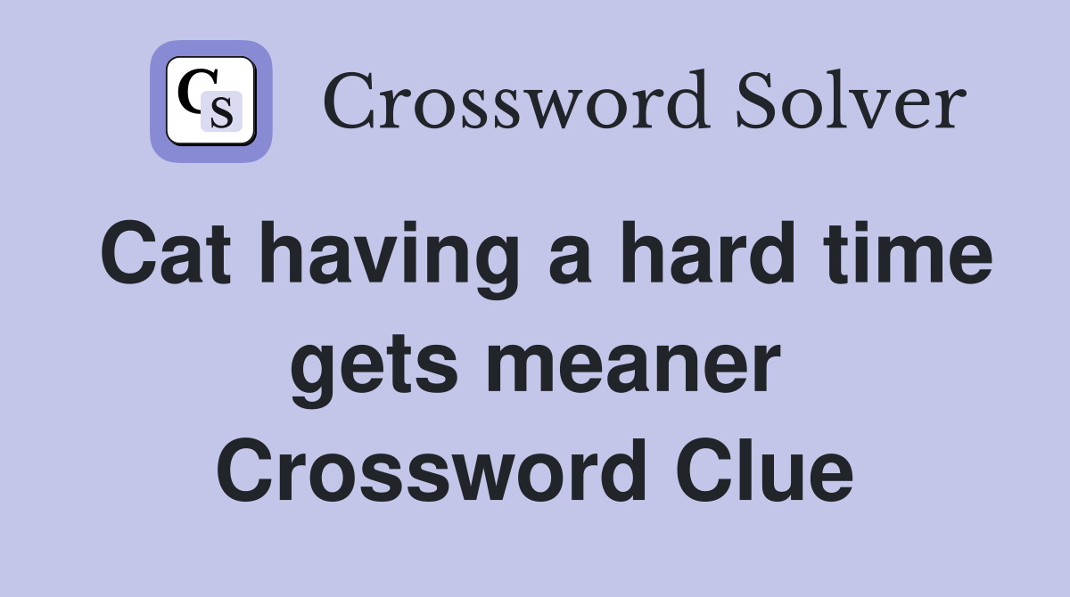 Cat having a hard time gets meaner Crossword Clue