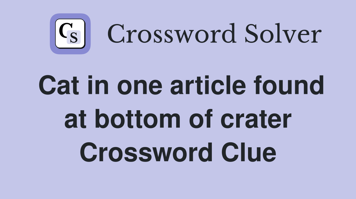 Cat in one article found at bottom of crater Crossword Clue
