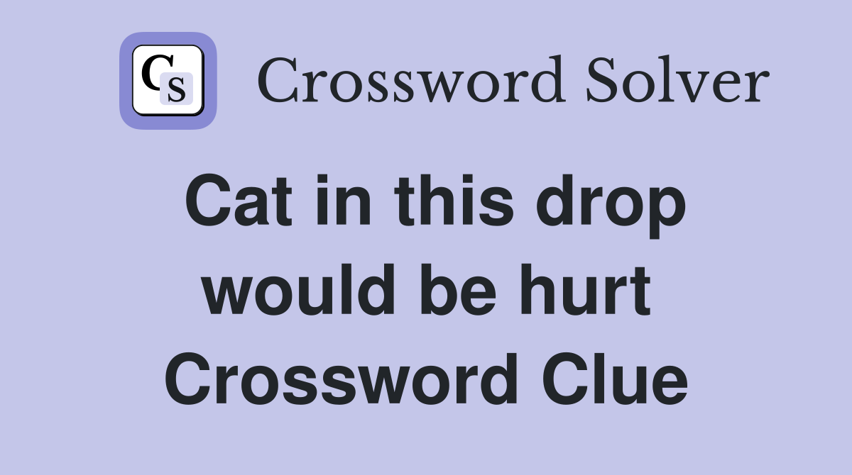 Cat in this drop would be hurt Crossword Clue