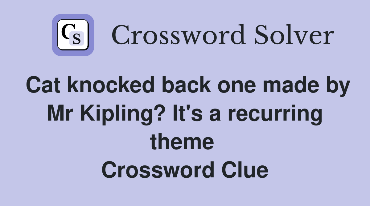 Cat knocked back one made by Mr Kipling? It's a recurring theme  Crossword Clue