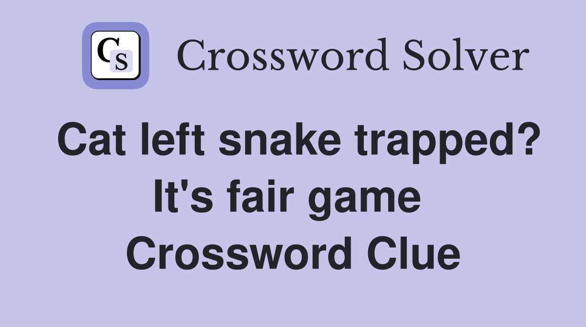 Cat left snake trapped? It's fair game  Crossword Clue