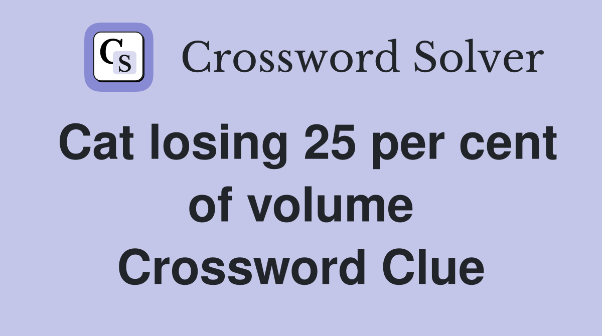 Cat losing 25 per cent of volume Crossword Clue