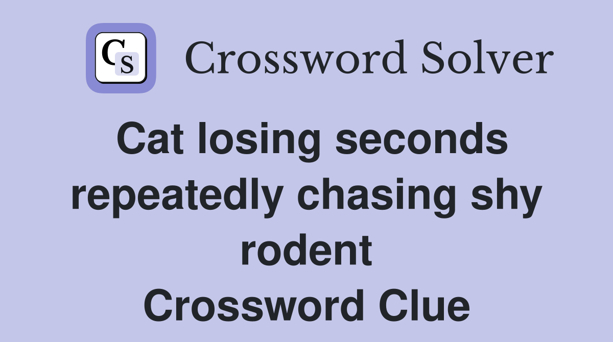 Cat losing seconds repeatedly chasing shy rodent Crossword Clue