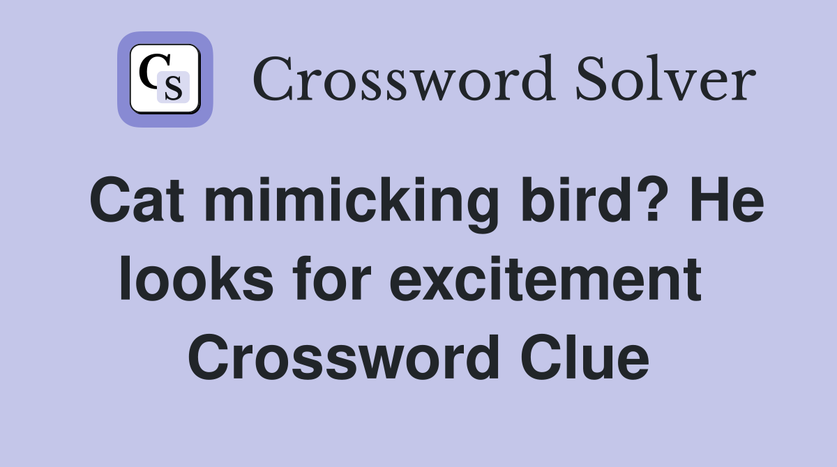 Cat mimicking bird? He looks for excitement  Crossword Clue