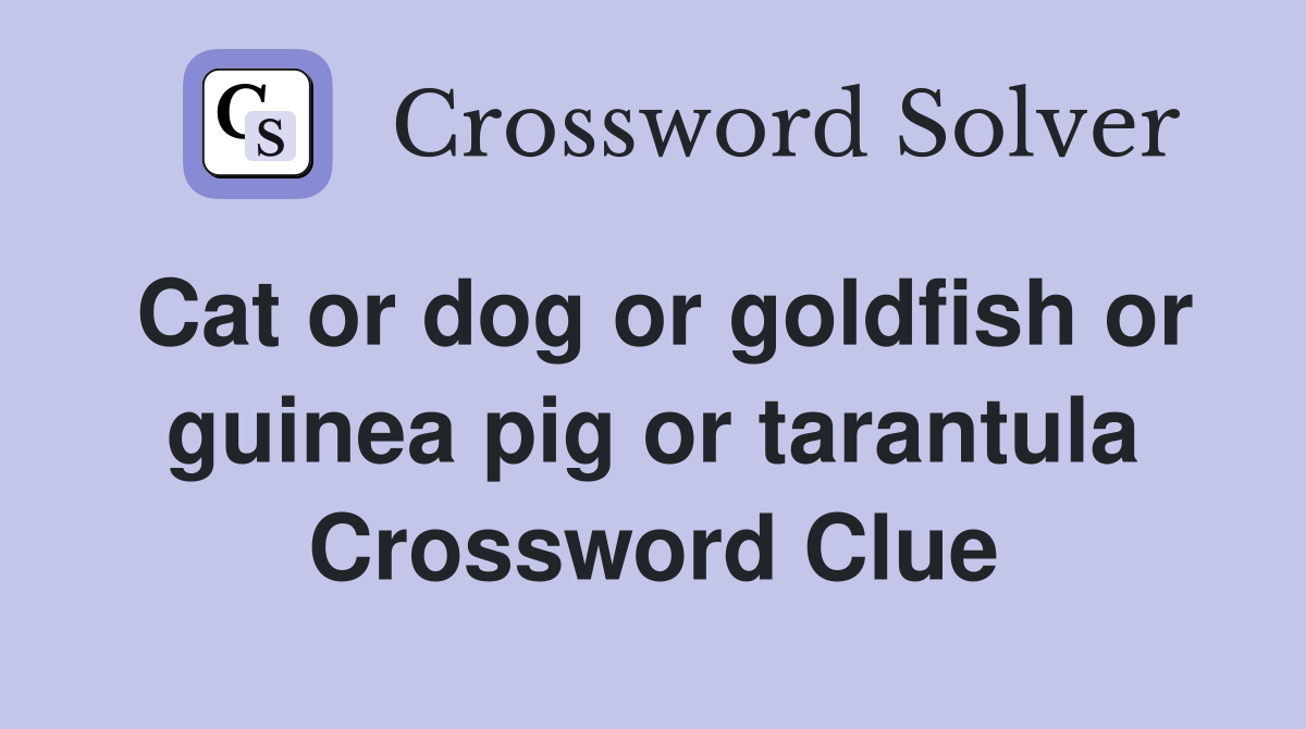Cat or dog or goldfish or guinea pig or tarantula Crossword Clue