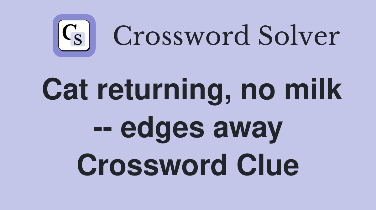 Cat returning, no milk -- edges away Crossword Clue