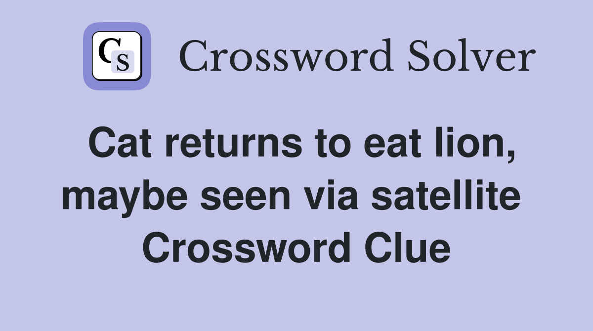 Cat returns to eat lion, maybe seen via satellite  Crossword Clue
