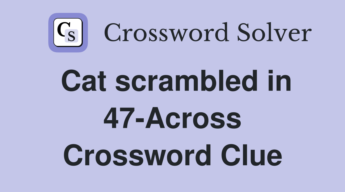 Cat scrambled in 47-Across Crossword Clue