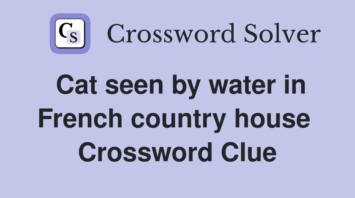 Cat seen by water in French country house  Crossword Clue