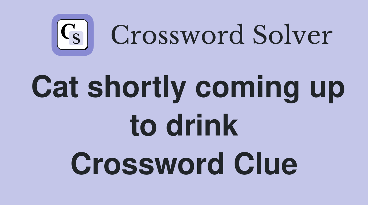Cat shortly coming up to drink Crossword Clue