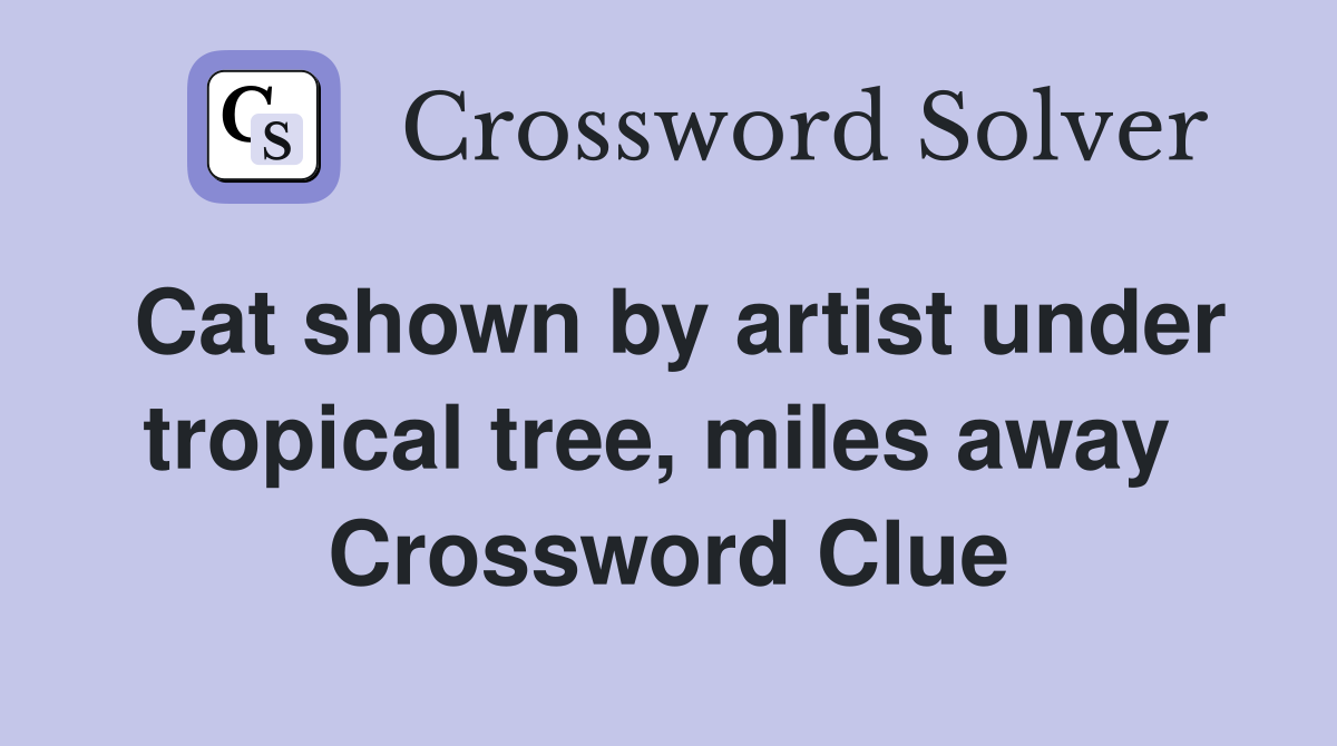Cat shown by artist under tropical tree, miles away  Crossword Clue