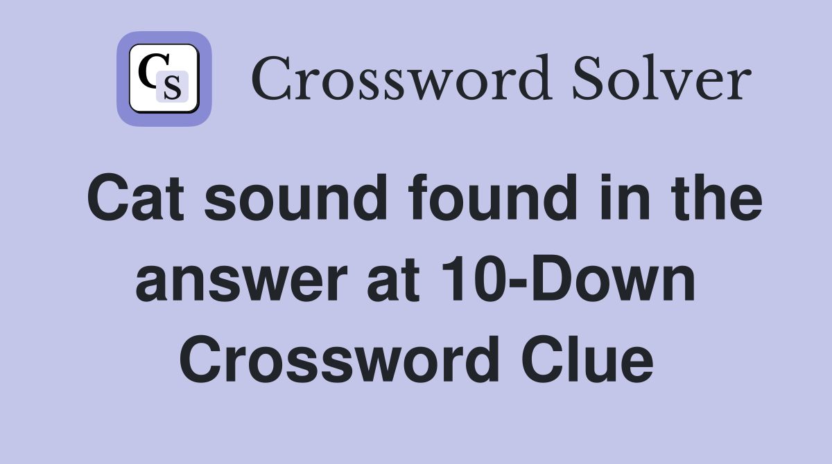 Cat sound found in the answer at 10-Down Crossword Clue