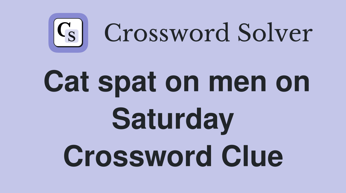 Cat spat on men on Saturday Crossword Clue