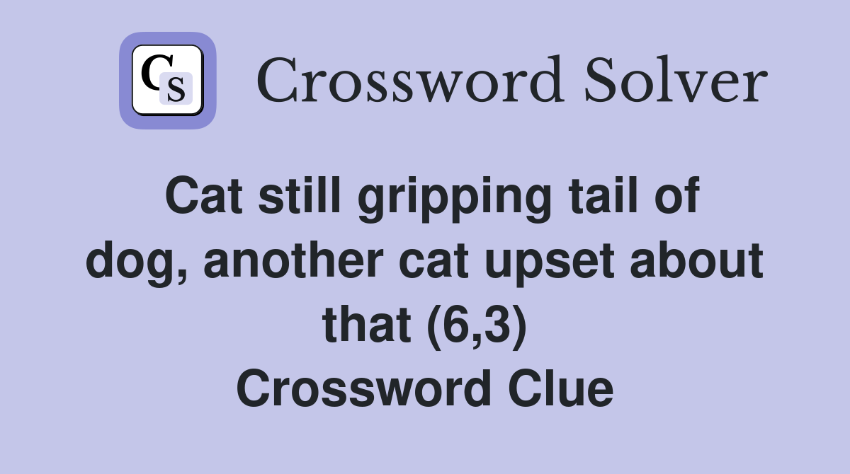 Cat still gripping tail of dog, another cat upset about that (6,3) Crossword Clue