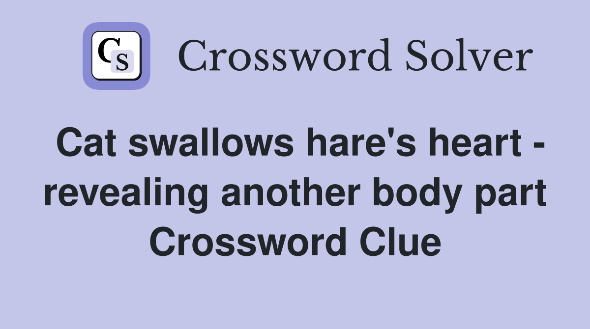 Cat swallows hare's heart - revealing another body part Crossword Clue