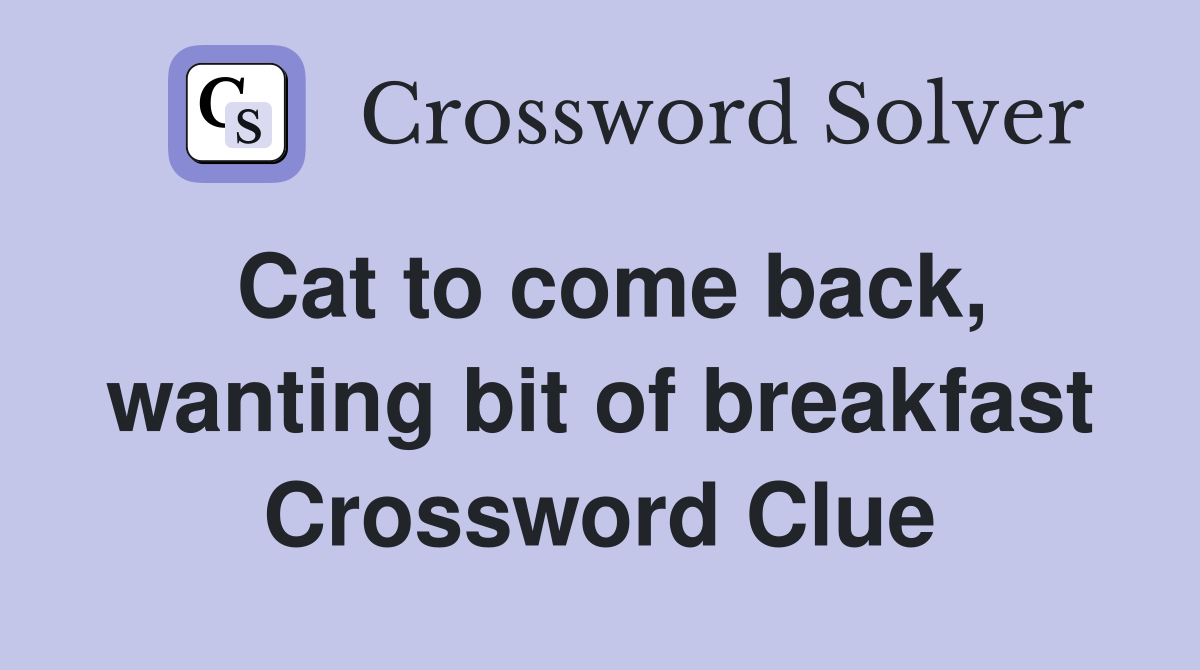 Cat to come back, wanting bit of breakfast Crossword Clue