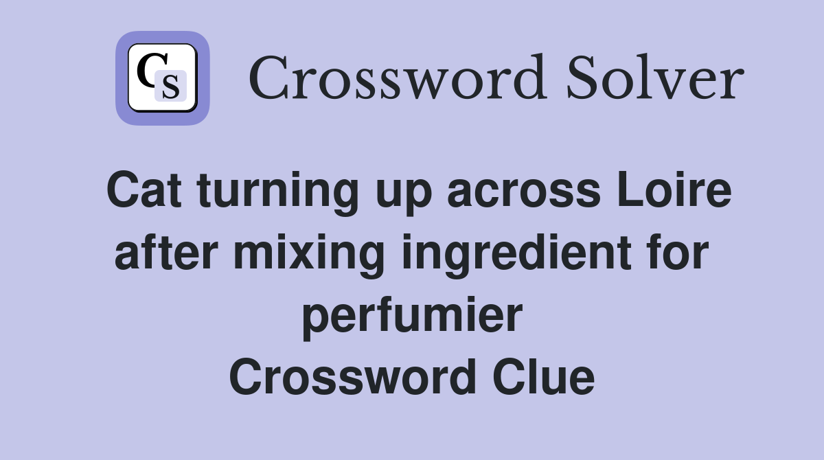 Cat turning up across Loire after mixing ingredient for perfumier Crossword Clue
