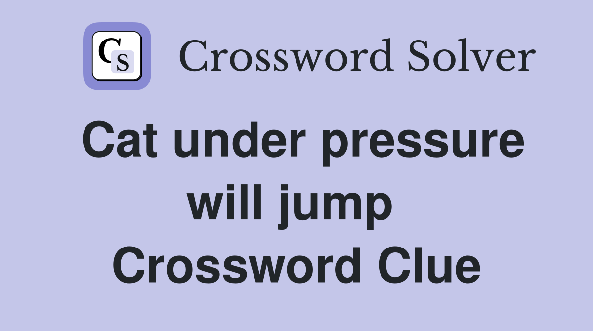 Cat under pressure will jump  Crossword Clue