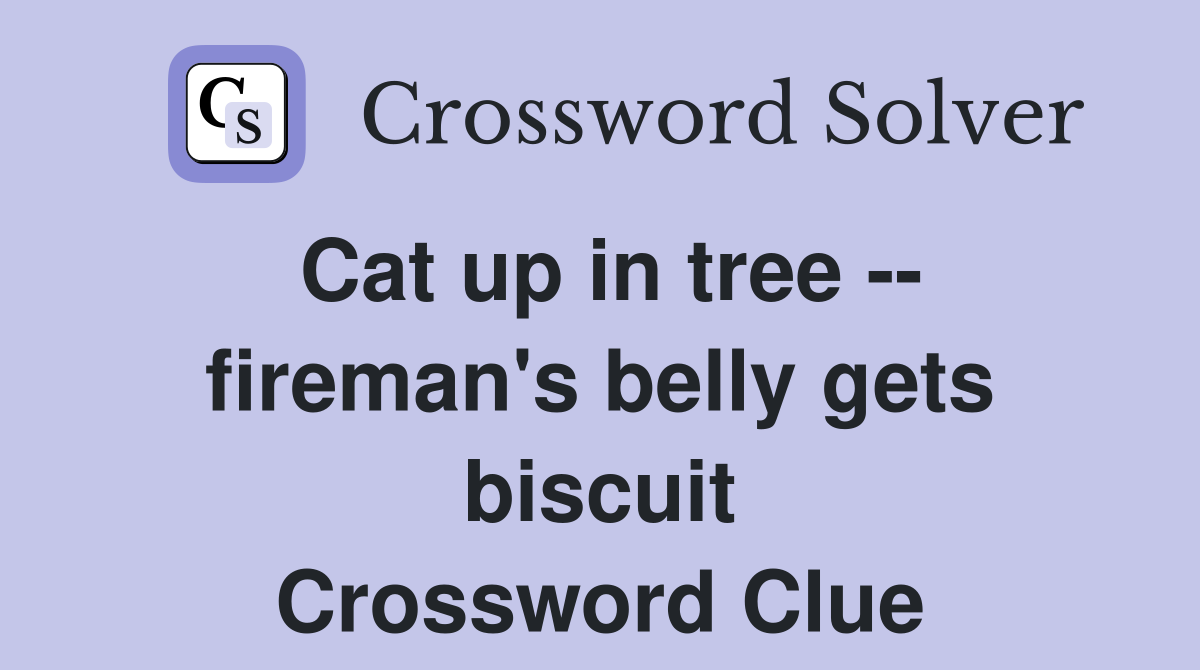 Cat up in tree -- fireman's belly gets biscuit Crossword Clue