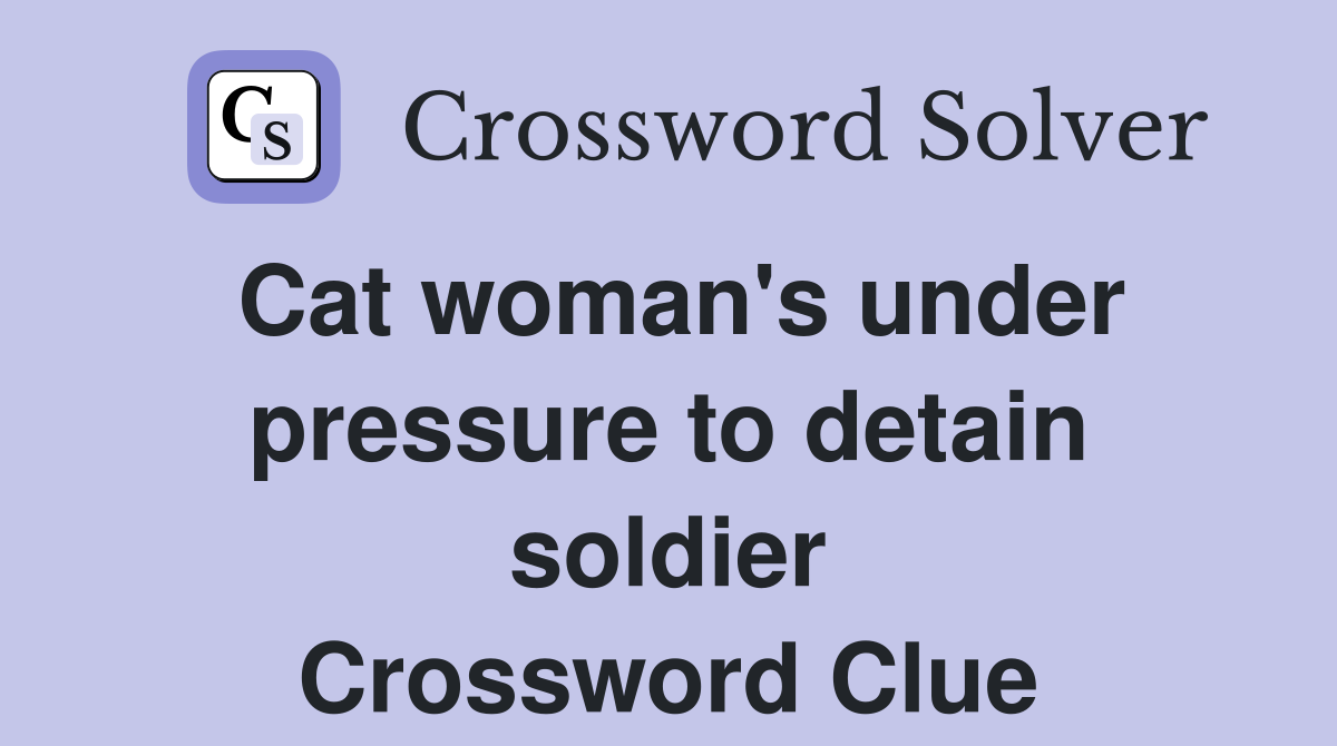 Cat woman's under pressure to detain soldier Crossword Clue