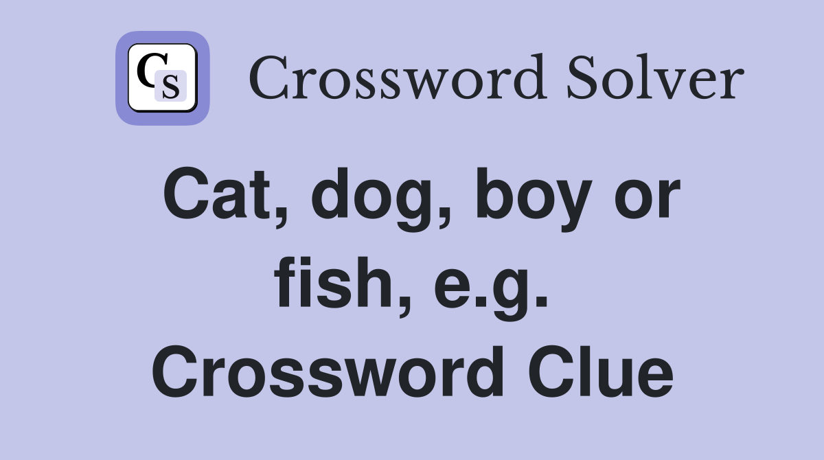 Cat, dog, boy or fish, e.g. Crossword Clue