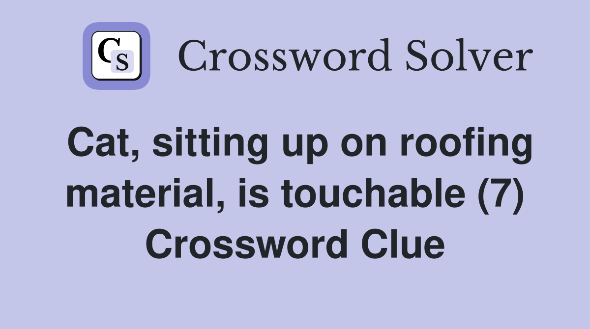 Cat, sitting up on roofing material, is touchable (7) Crossword Clue