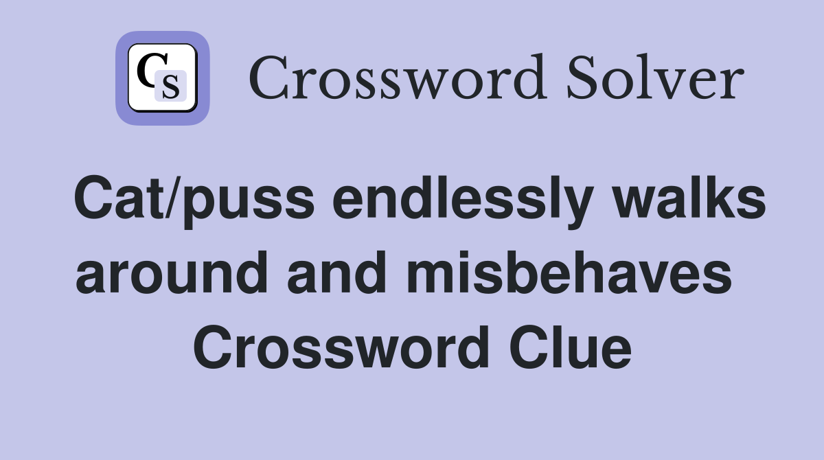 Cat/puss endlessly walks around and misbehaves  Crossword Clue