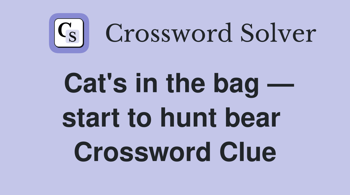 Cat's in the bag — start to hunt bear  Crossword Clue