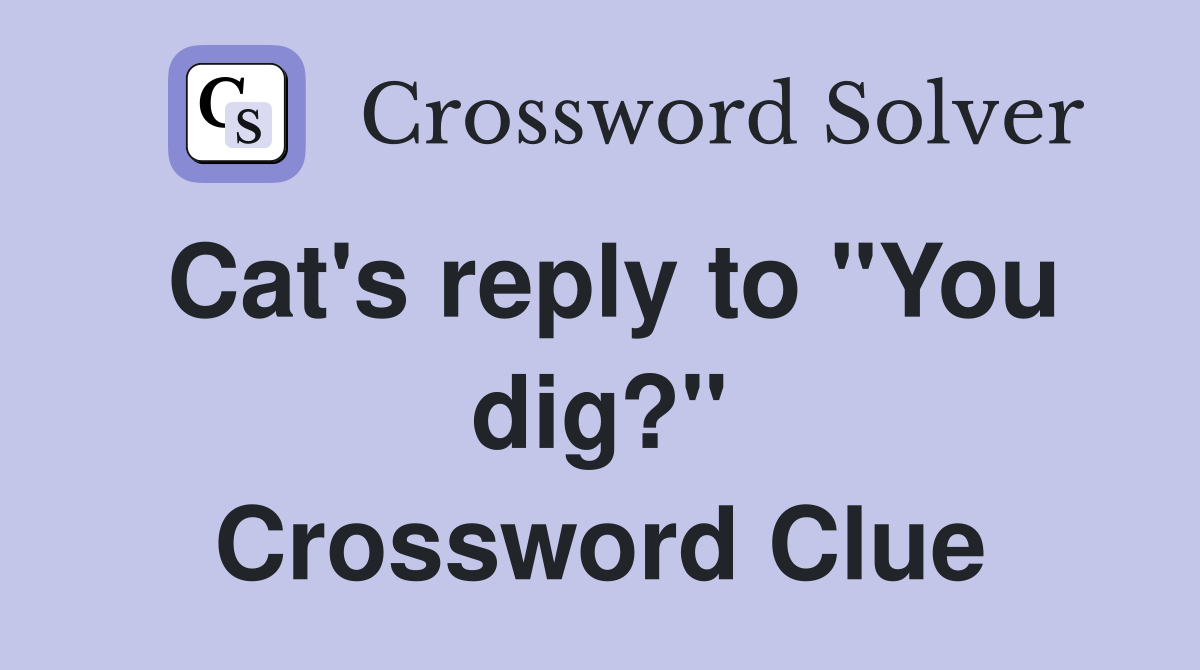 Cat's reply to "You dig?" Crossword Clue
