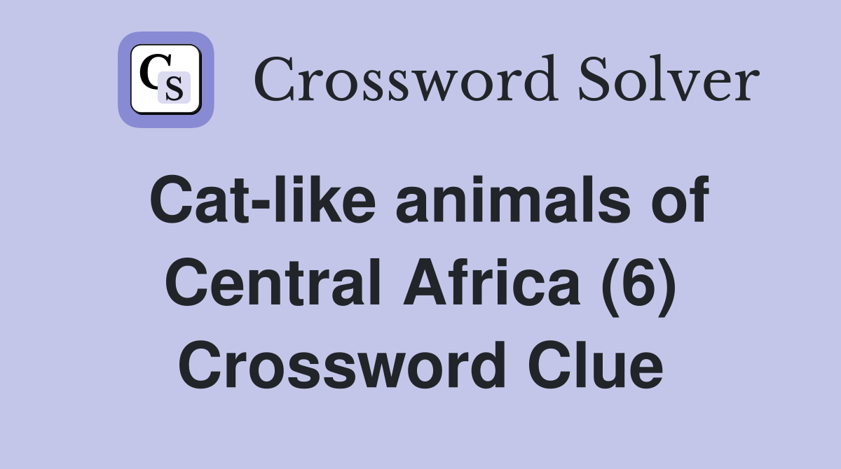 Cat-like animals of Central Africa (6) Crossword Clue