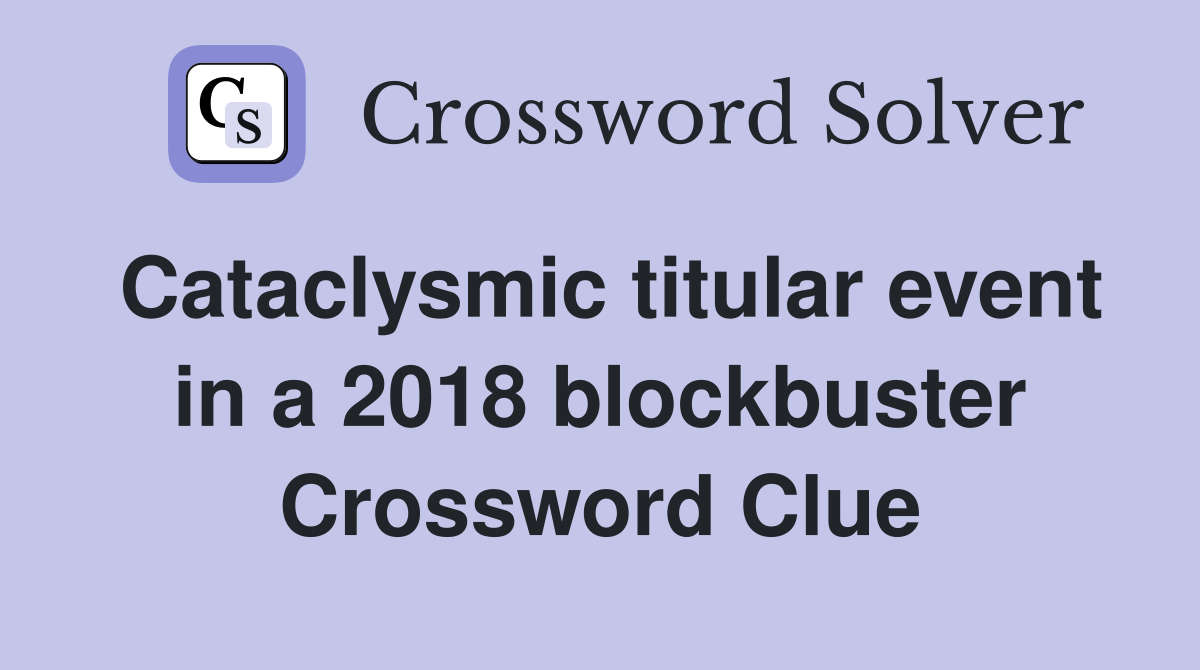 Cataclysmic titular event in a 2018 blockbuster Crossword Clue