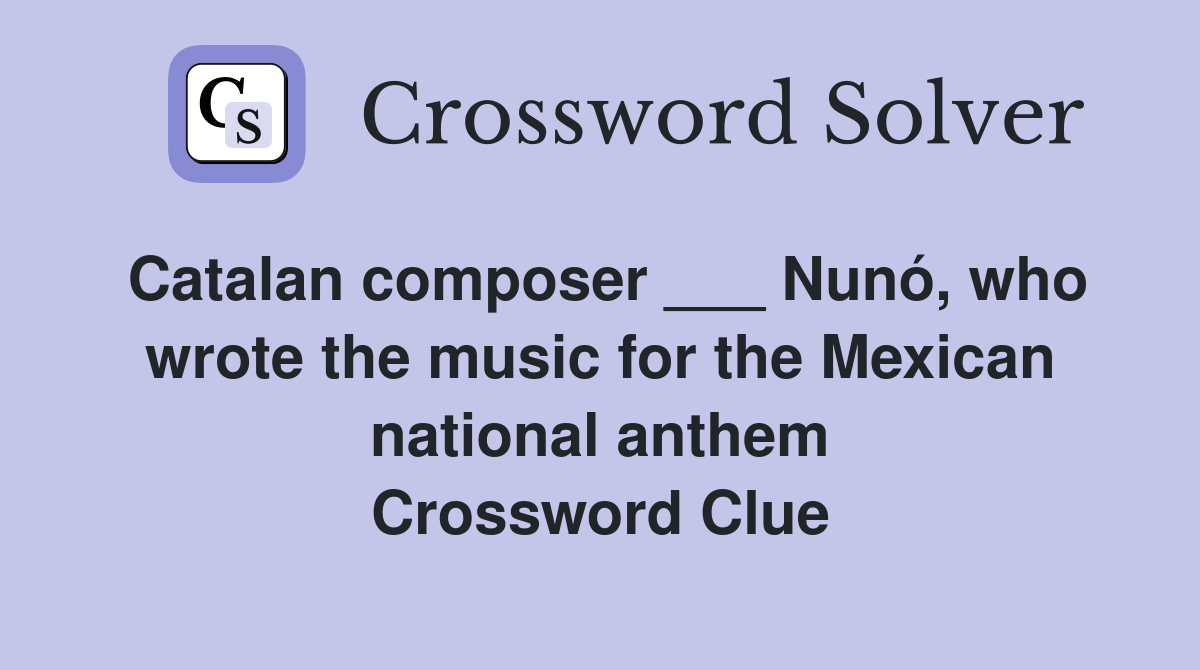 Catalan composer ___ Nunó, who wrote the music for the Mexican national anthem Crossword Clue
