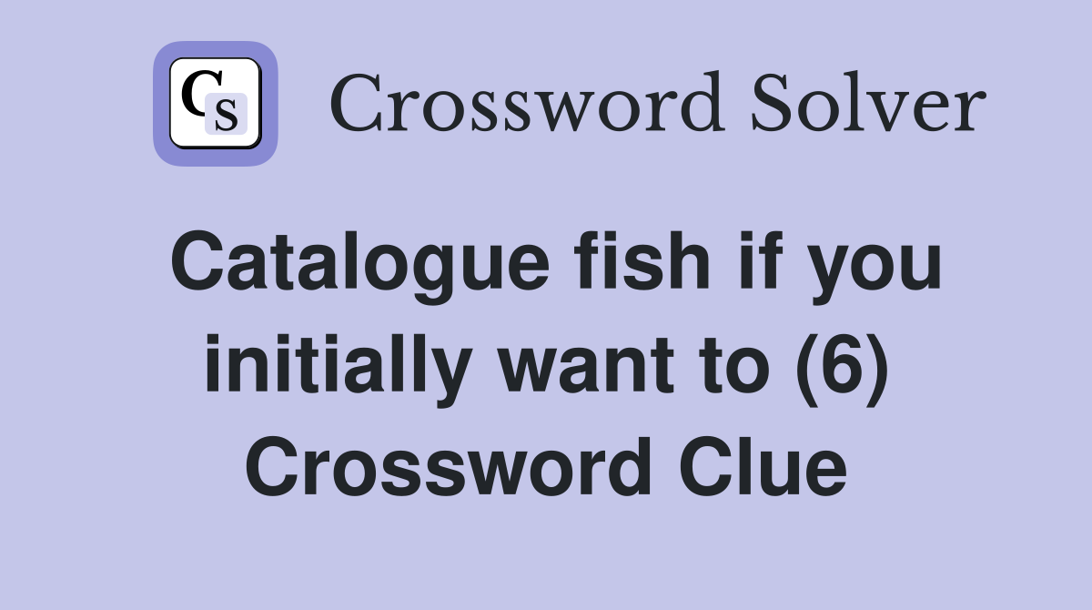 Catalogue fish if you initially want to (6) Crossword Clue
