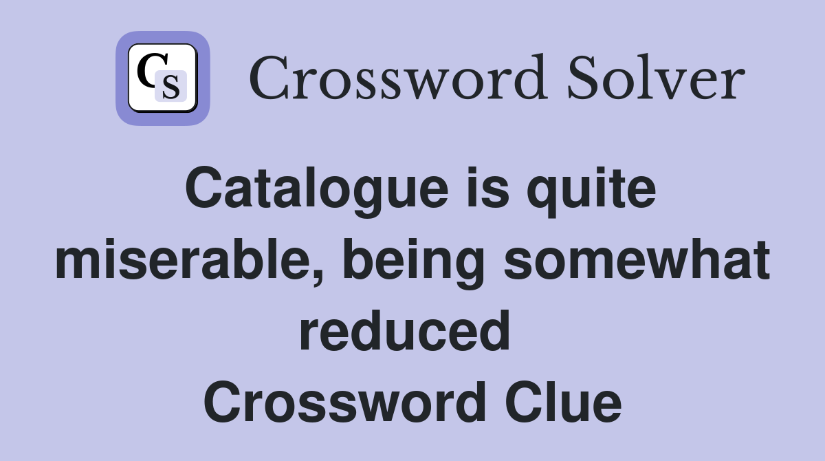 Catalogue is quite miserable, being somewhat reduced  Crossword Clue