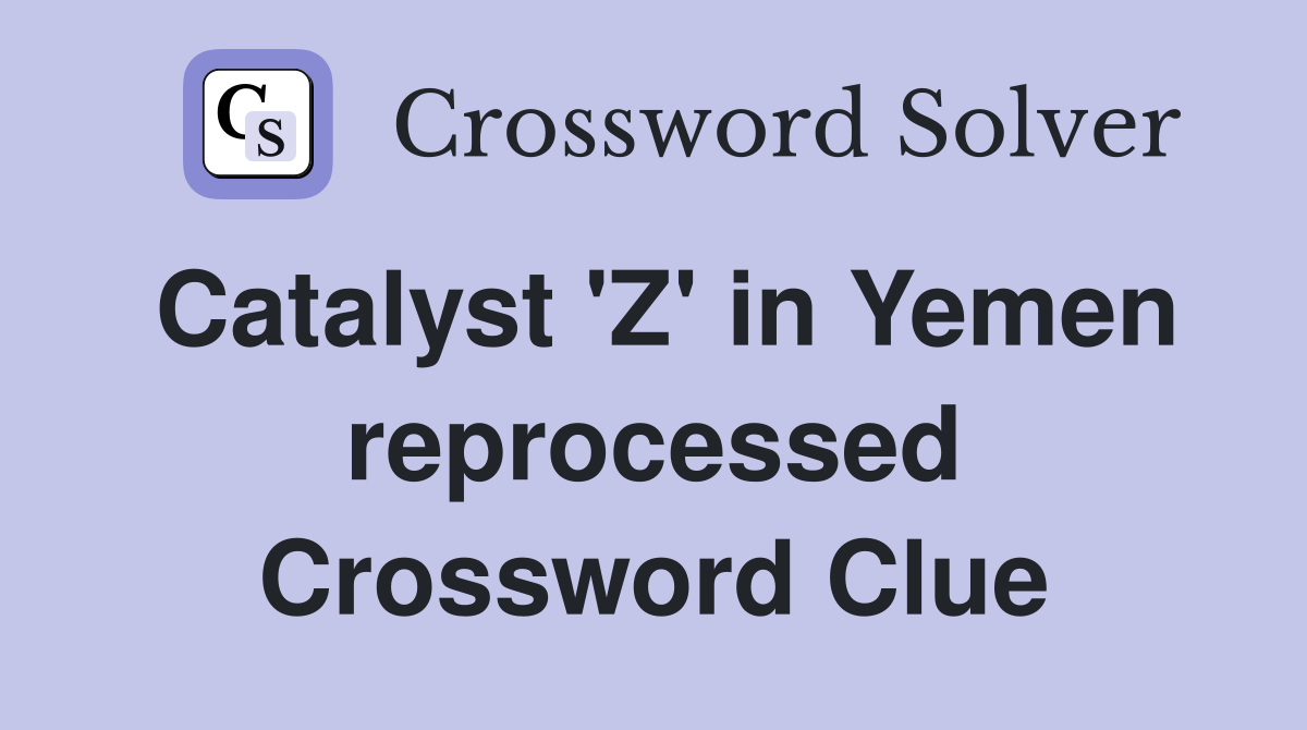 Catalyst 'Z' in Yemen reprocessed Crossword Clue