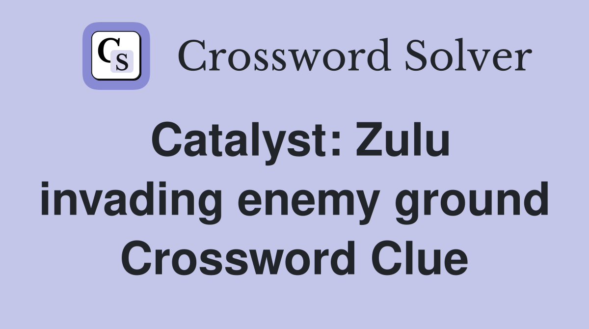 Catalyst: Zulu invading enemy ground Crossword Clue