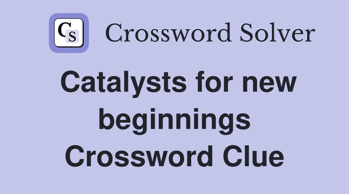 Catalysts for new beginnings Crossword Clue