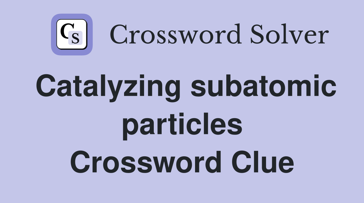 Catalyzing subatomic particles Crossword Clue