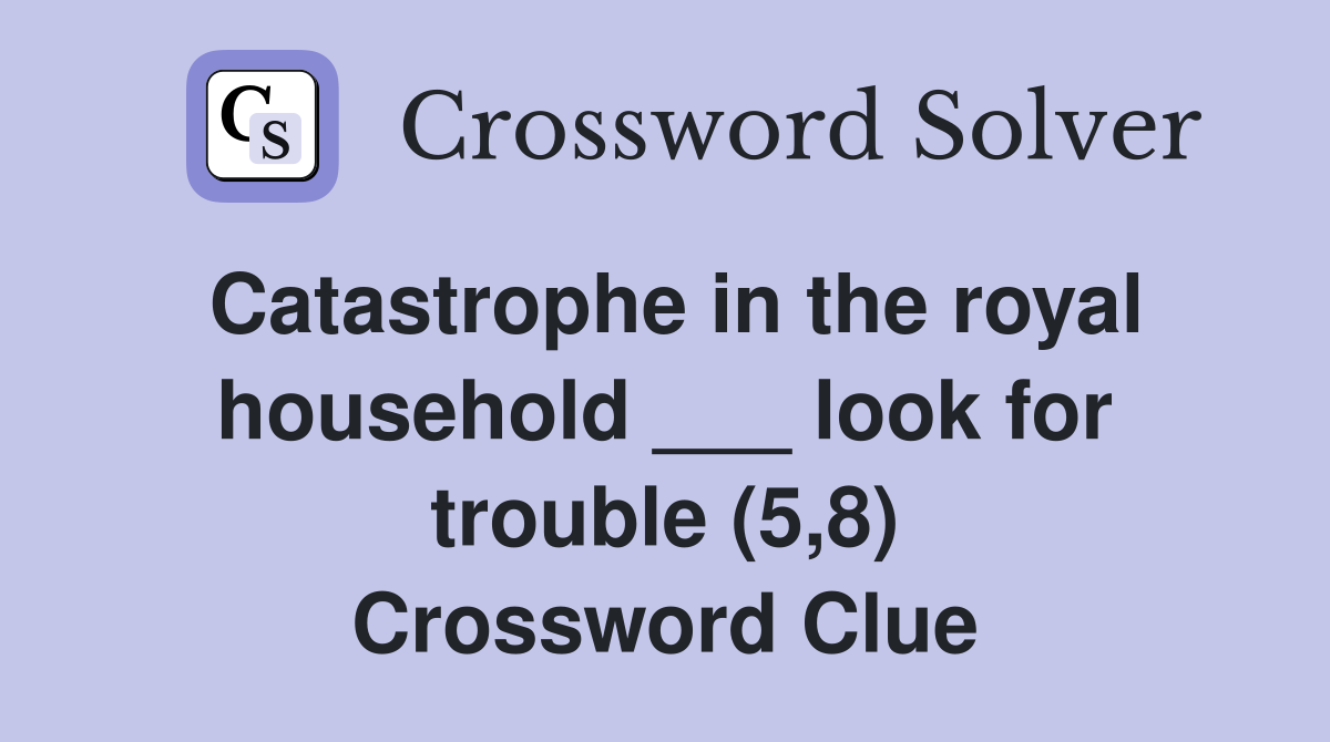 Catastrophe in the royal household ___ look for trouble (5,8) Crossword Clue