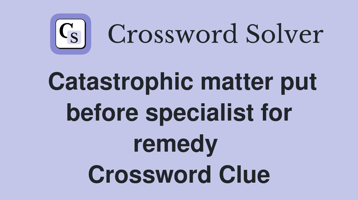 Catastrophic matter put before specialist for remedy  Crossword Clue