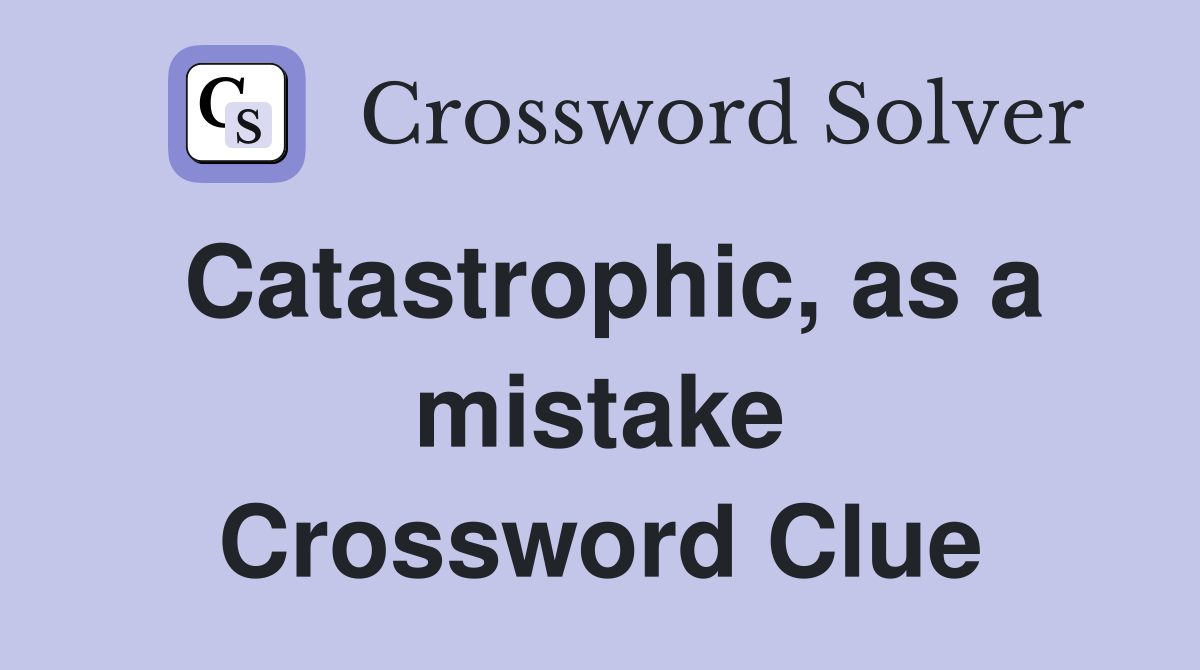 Catastrophic, as a mistake Crossword Clue