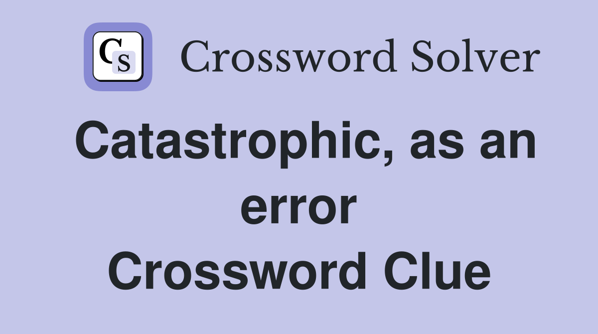 Catastrophic, as an error Crossword Clue