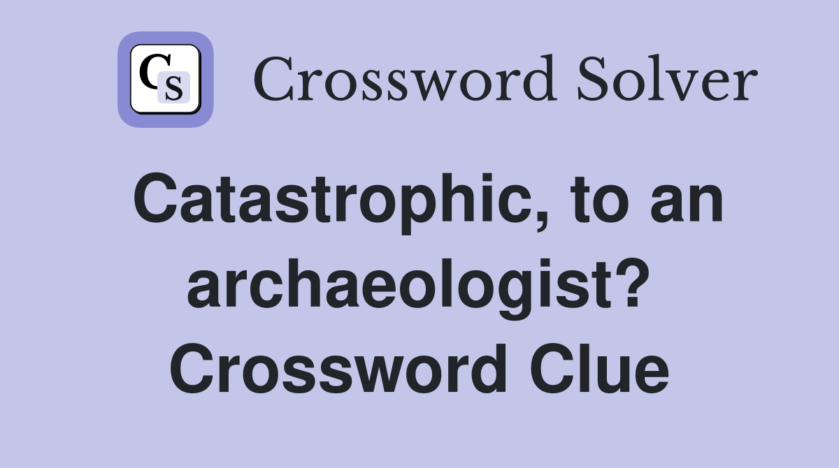 Catastrophic, to an archaeologist? Crossword Clue