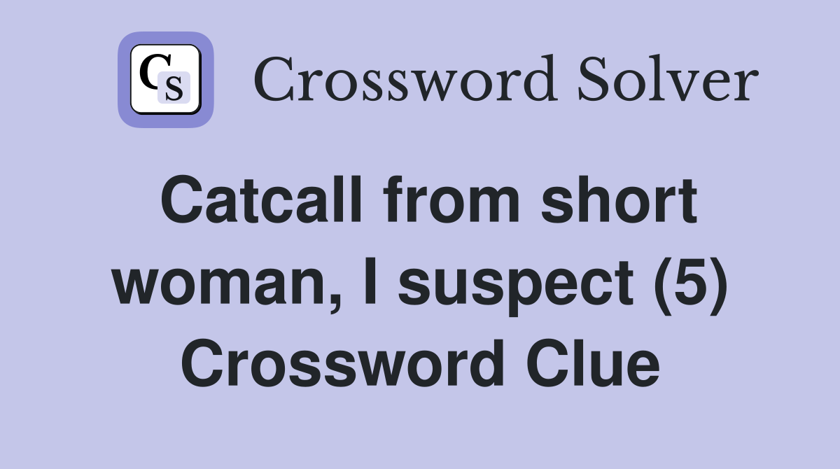 Catcall from short woman, I suspect (5) Crossword Clue