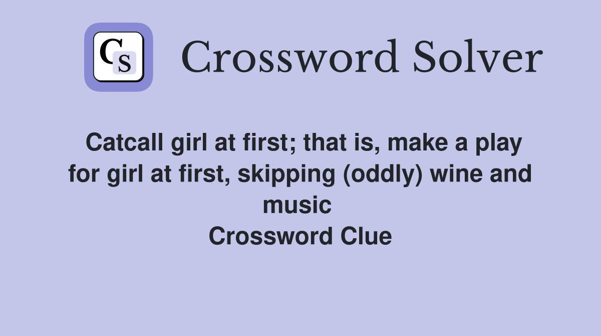 Catcall girl at first; that is, make a play for girl at first, skipping (oddly) wine and music  Crossword Clue