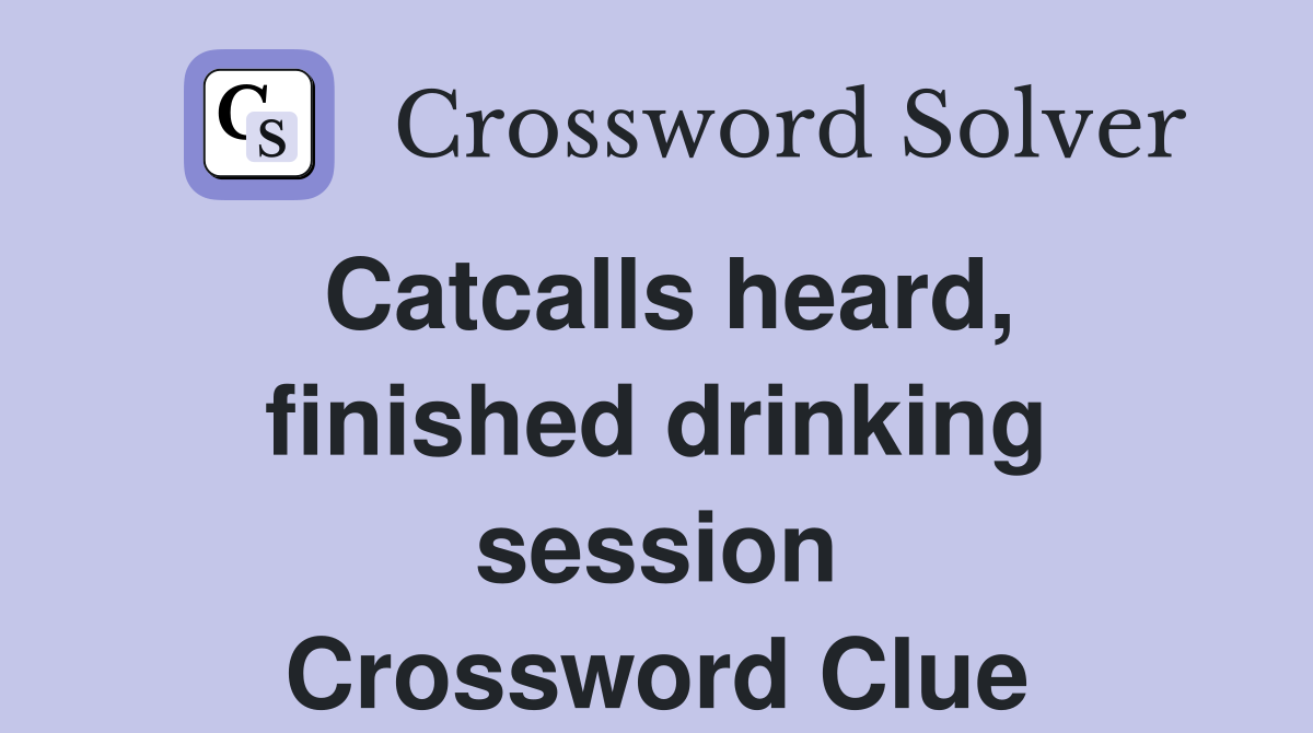 Catcalls heard, finished drinking session Crossword Clue