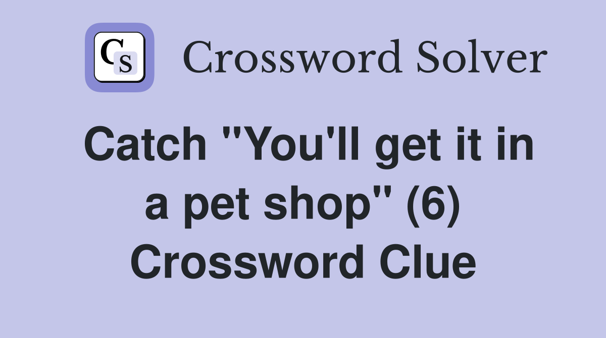Catch "You'll get it in a pet shop" (6) Crossword Clue