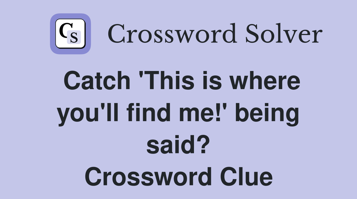 Catch 'This is where you'll find me!' being said? Crossword Clue