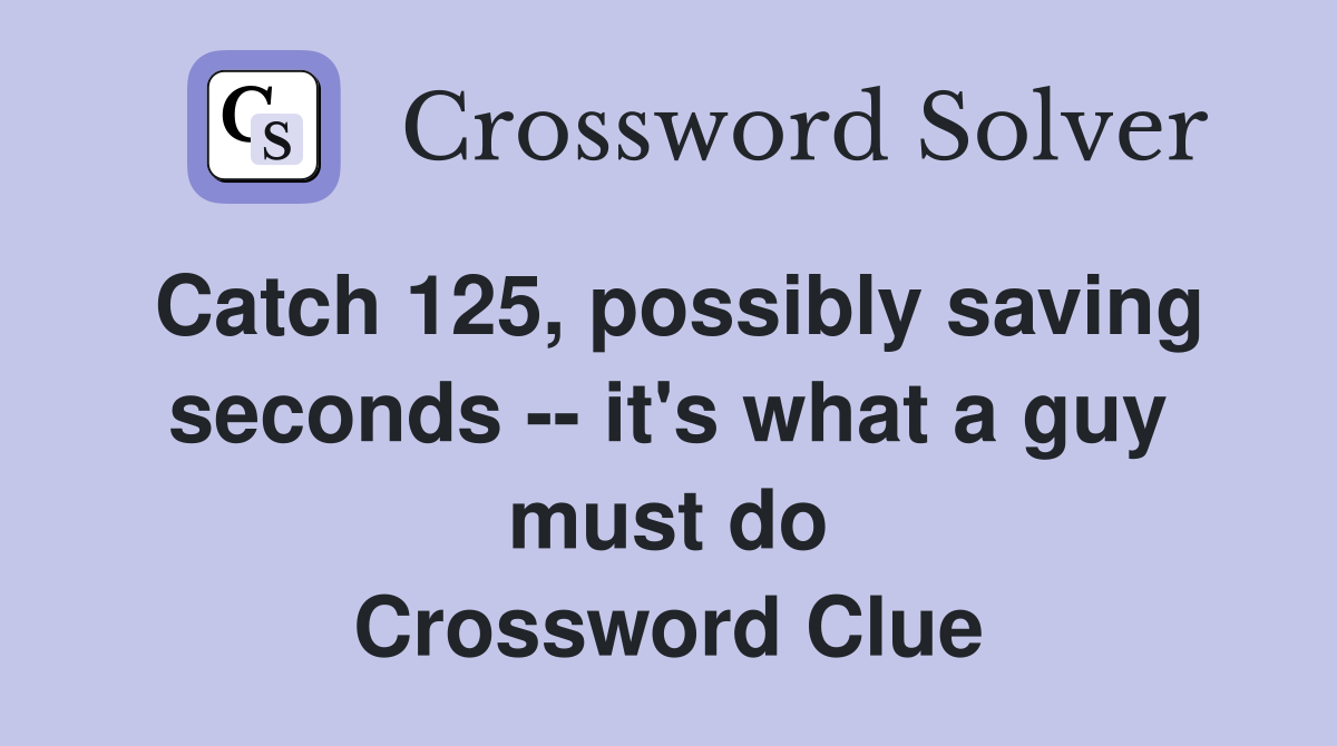 Catch 125, possibly saving seconds -- it's what a guy must do Crossword Clue