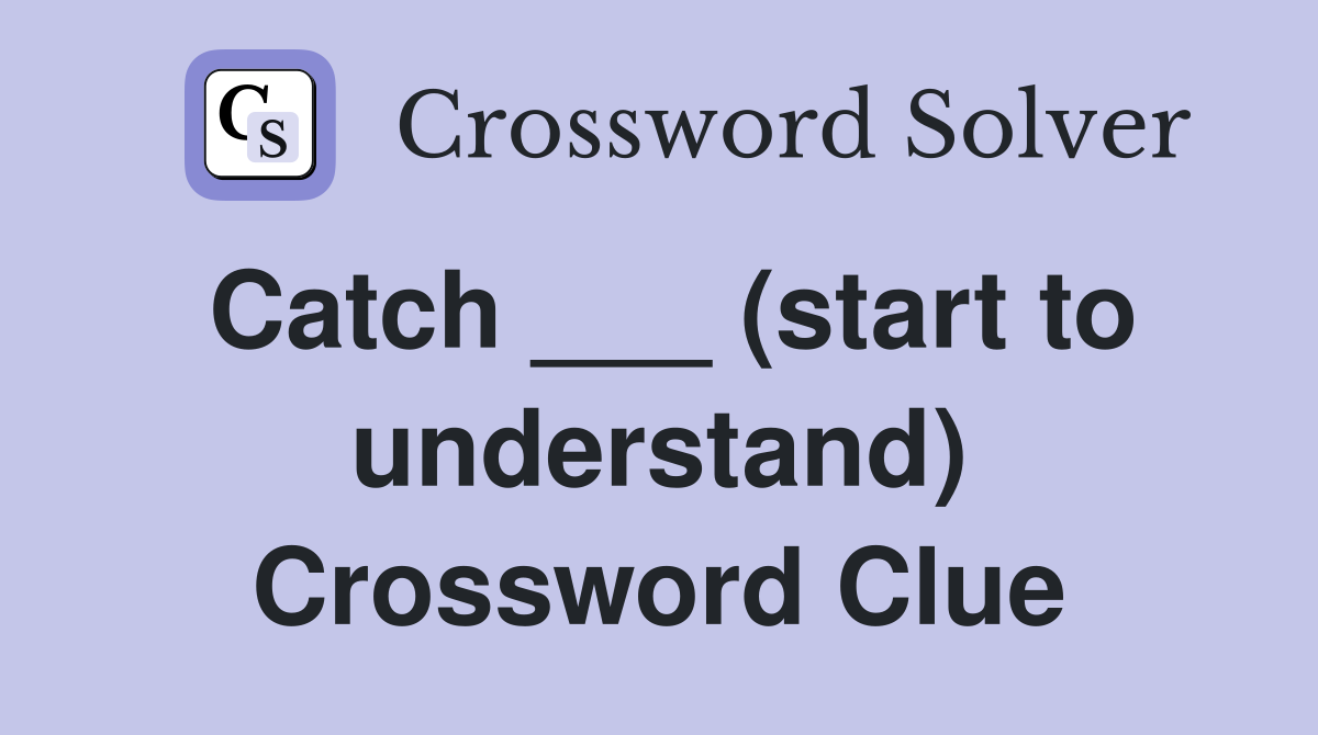 Catch ___ (start to understand) Crossword Clue